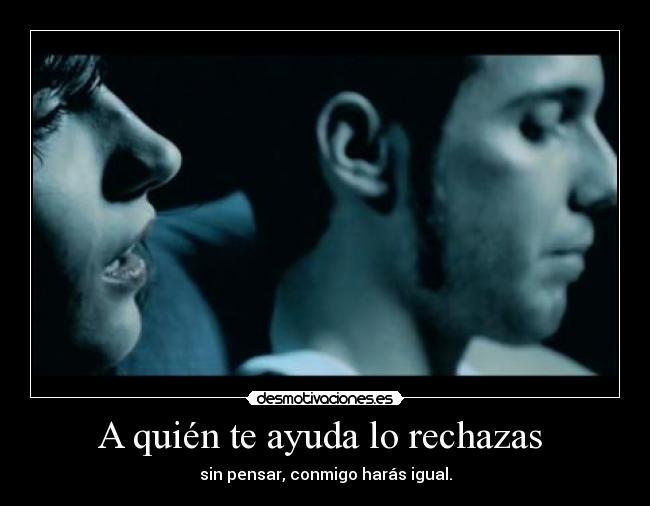 A quién te ayuda lo rechazas -