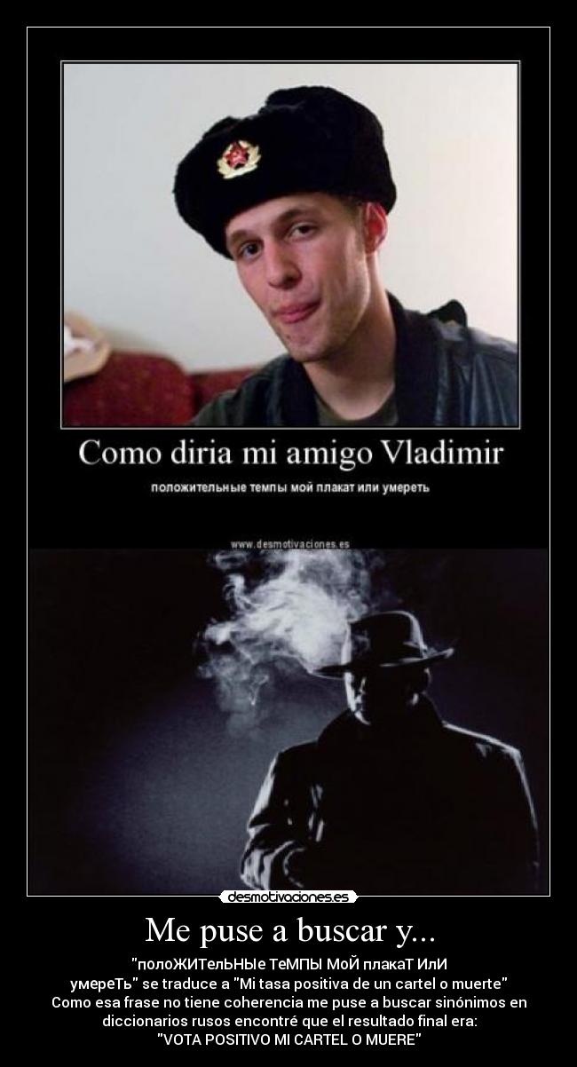 Me puse a buscar y... - полоЖИТелЬНЫе ТеМПЫ МоЙ плакаТ ИлИ
умереТь se traduce a Mi tasa positiva de un cartel o muerte
Como esa frase no tiene coherencia me puse a buscar sinónimos en
diccionarios rusos encontré que el resultado final era:
VOTA POSITIVO MI CARTEL O MUERE