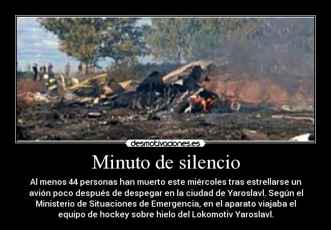 Minuto de silencio - Al menos 44 personas han muerto este miércoles tras estrellarse un
avión poco después de despegar en la ciudad de Yaroslavl. Según el
Ministerio de Situaciones de Emergencia, en el aparato viajaba el
equipo de hockey sobre hielo del Lokomotiv Yaroslavl.