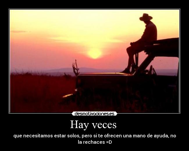 Hay veces - que necesitamos estar solos, pero si te ofrecen una mano de ayuda, no la rechaces =D