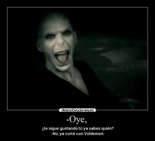 -Oye, - ¿te sigue gustando tú ya sabes quién?
-No, ya corté con Voldemort.
