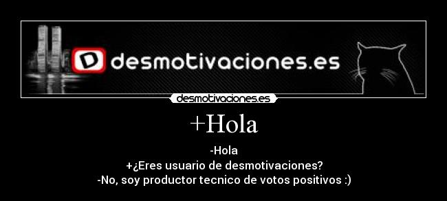 +Hola - -Hola
+¿Eres usuario de desmotivaciones?
-No, soy productor tecnico de votos positivos :)