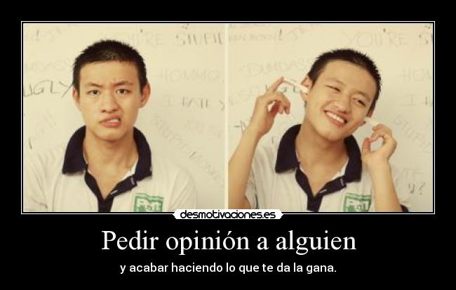 Pedir opinión a alguien - y acabar haciendo lo que te da la gana.