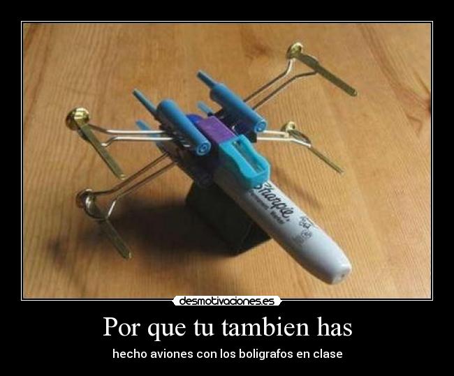 Por que tu tambien has - hecho aviones con los boligrafos en clase
