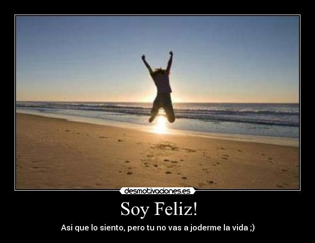 Soy Feliz! - Asi que lo siento, pero tu no vas a joderme la vida ;)