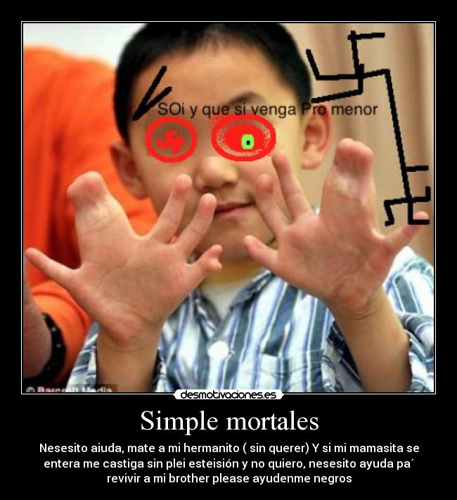 Simple mortales - Nesesito aiuda, mate a mi hermanito ( sin querer) Y si mi mamasita se
entera me castiga sin plei esteisión y no quiero, nesesito ayuda pa´
revivir a mi brother please ayudenme negros