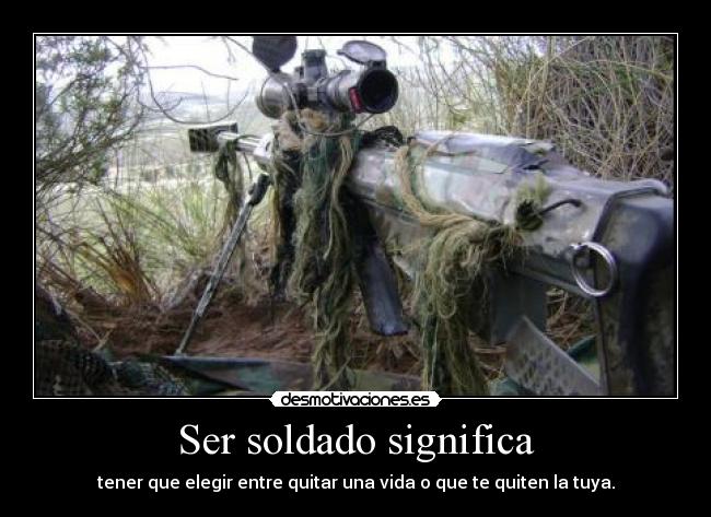 Ser soldado significa - tener que elegir entre quitar una vida o que te quiten la tuya.