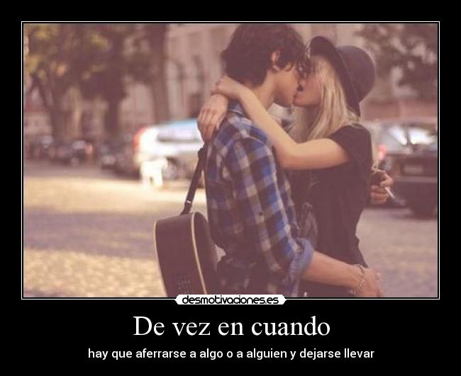 De vez en cuando - hay que aferrarse a algo o a alguien y dejarse llevar