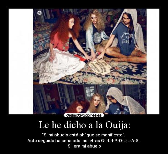 Le he dicho a la Ouija: - “Si mi abuelo está ahí que se manifieste”.
Acto seguido ha señalado las letras G-I-L-I-P-O-L-L-A-S.
Si, era mi abuelo