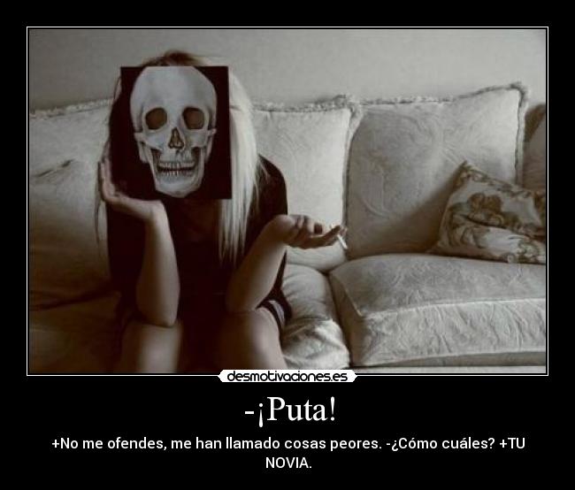 -¡Puta! - +No me ofendes, me han llamado cosas peores. -¿Cómo cuáles? +TU NOVIA.