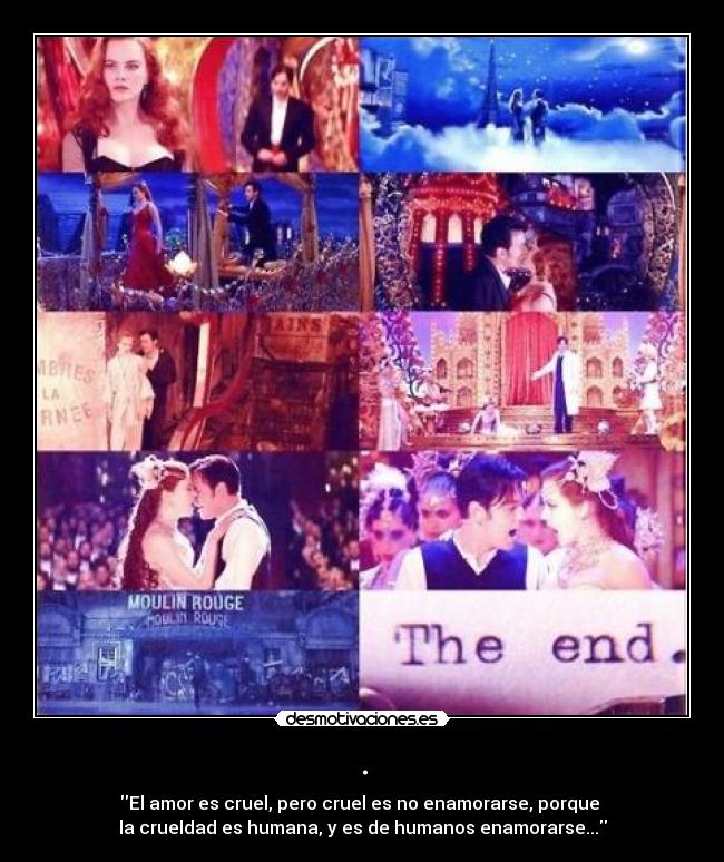 . - El amor es cruel, pero cruel es no enamorarse, porque 
la crueldad es humana, y es de humanos enamorarse...