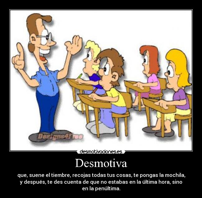Desmotiva - que, suene el tiembre, recojas todas tus cosas, te pongas la mochila,
y después, te des cuenta de que no estabas en la última hora, sino
en la penúltima.