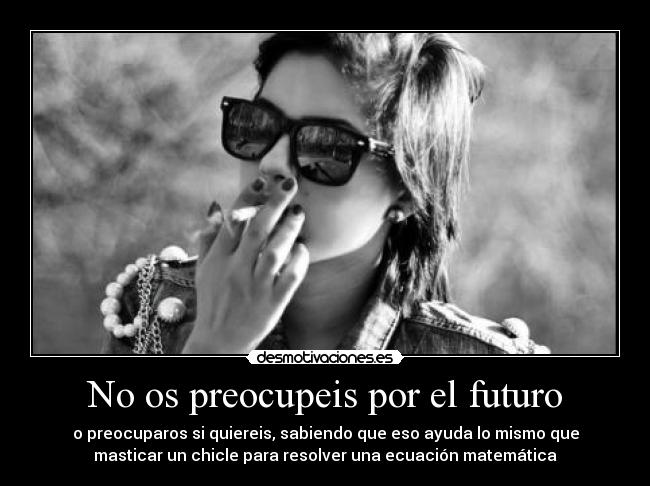 No os preocupeis por el futuro - o preocuparos si quiereis, sabiendo que eso ayuda lo mismo que
masticar un chicle para resolver una ecuación matemática