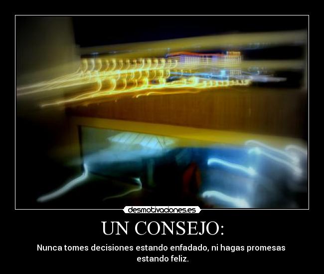 UN CONSEJO: - Nunca tomes decisiones estando enfadado, ni hagas promesas 
estando feliz.