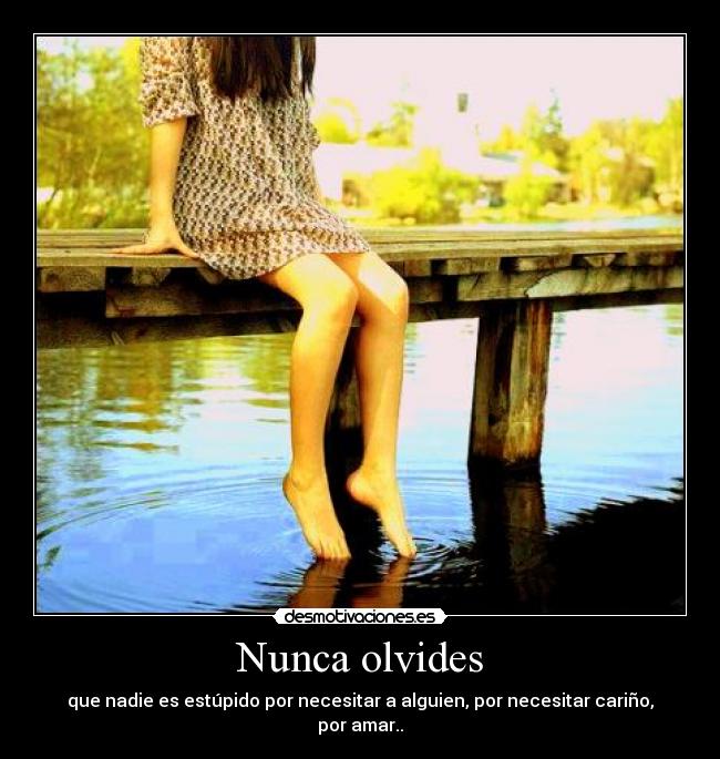 Nunca olvides - que nadie es estúpido por necesitar a alguien, por necesitar cariño, por amar..