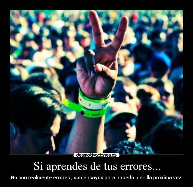 Si aprendes de tus errores... - No son realmente errores , son ensayos para hacerlo bien lla próxima vez.