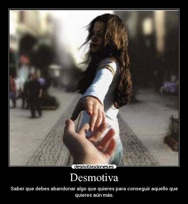 Desmotiva - Saber que debes abandonar algo que quieres para conseguir aquello que
quieres aún más.