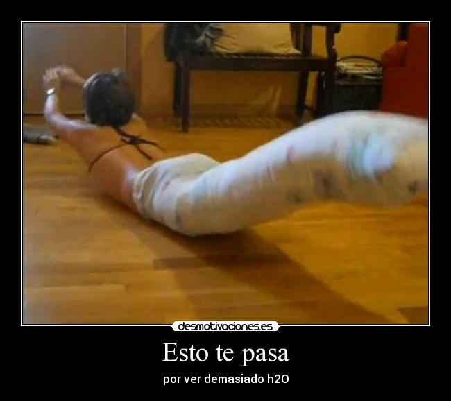 Esto te pasa - por ver demasiado h2O