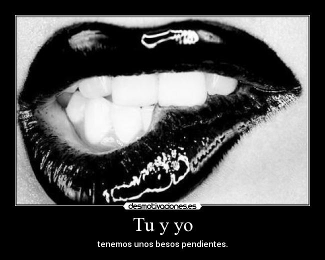 Tu y yo - tenemos unos besos pendientes.