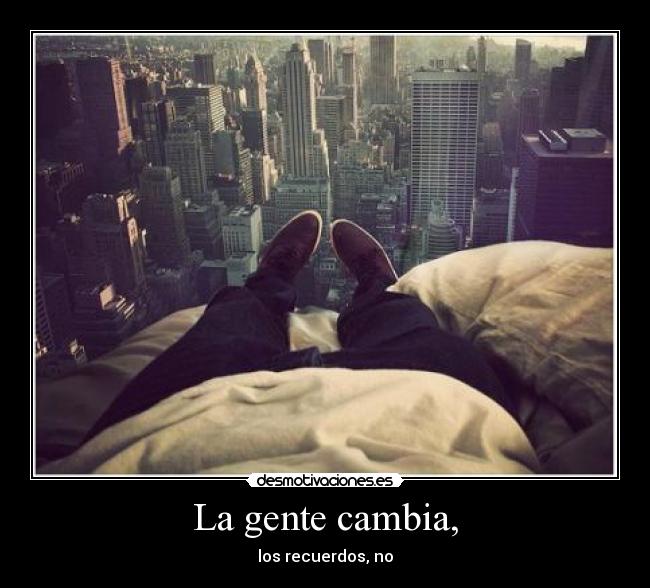 La gente cambia, - los recuerdos, no