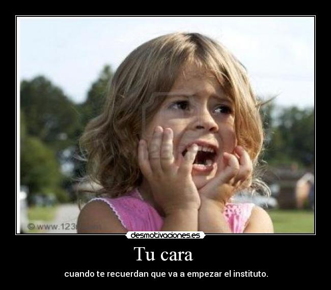Tu cara - cuando te recuerdan que va a empezar el instituto.