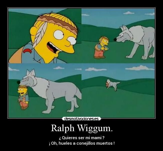 Ralph Wiggum. - ¿ Quieres ser mi mami ?
¡ Oh, hueles a conejillos muertos !