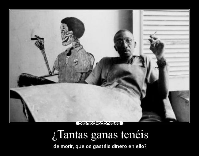 ¿Tantas ganas tenéis - de morir, que os gastáis dinero en ello?