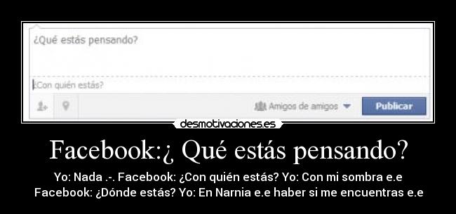 Facebook:¿ Qué estás pensando? - Yo: Nada .-. Facebook: ¿Con quién estás? Yo: Con mi sombra e.e
Facebook: ¿Dónde estás? Yo: En Narnia e.e haber si me encuentras e.e
