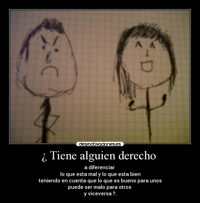 ¿ Tiene alguien derecho  - a diferenciar 
lo que esta mal y lo que esta bien
teniendo en cuenta que lo que es bueno para unos
puede ser malo para otros 
y viceversa ?.