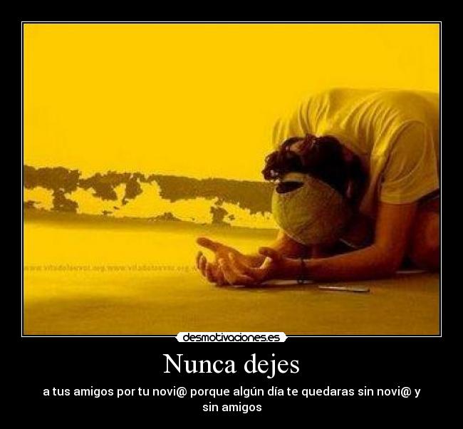 Nunca dejes - a tus amigos por tu novi@ porque algún día te quedaras sin novi@ y sin amigos