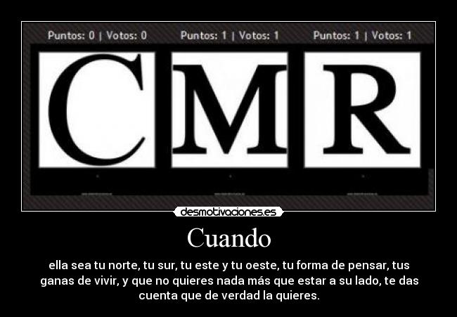 Cuando - ella sea tu norte, tu sur, tu este y tu oeste, tu forma de pensar, tus
ganas de vivir, y que no quieres nada más que estar a su lado, te das
cuenta que de verdad la quieres.
