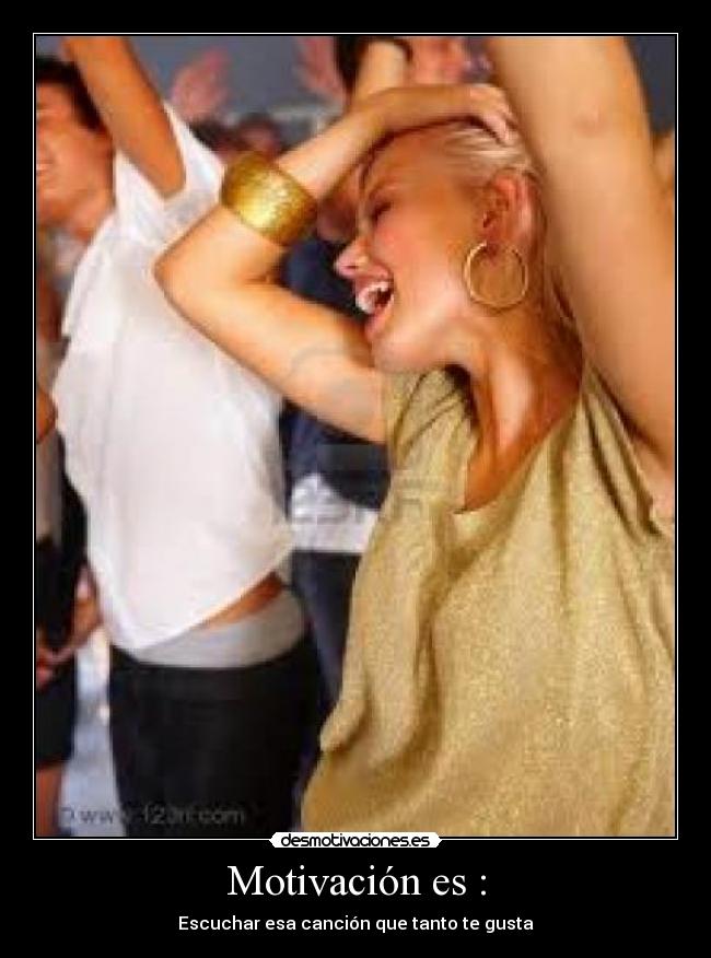 Motivación es : - Escuchar esa canción que tanto te gusta