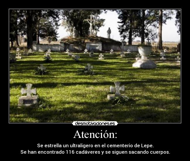 Atención: - Se estrella un ultraligero en el cementerio de Lepe.
Se han encontrado 116 cadáveres y se siguen sacando cuerpos.