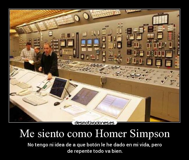 Me siento como Homer Simpson - No tengo ni idea de a que botón le he dado en mi vida, pero
de repente todo va bien.