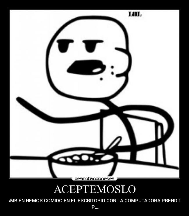 ACEPTEMOSLO - TAMBIÉN HEMOS COMIDO EN EL ESCRITORIO CON LA COMPUTADORA PRENDIDA
:P....