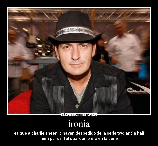 ironía - es que a charlie sheen lo hayan despedido de la serie two and a half
men por ser tal cual como era en la serie