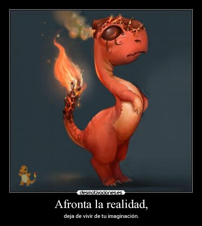 Afronta la realidad, - deja de vivir de tu imaginación.