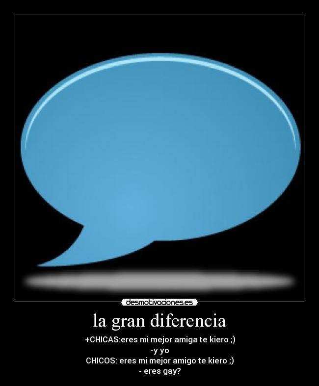 la gran diferencia - +CHICAS:eres mi mejor amiga te kiero ;)
-y yo
CHICOS: eres mi mejor amigo te kiero ;)
- eres gay?