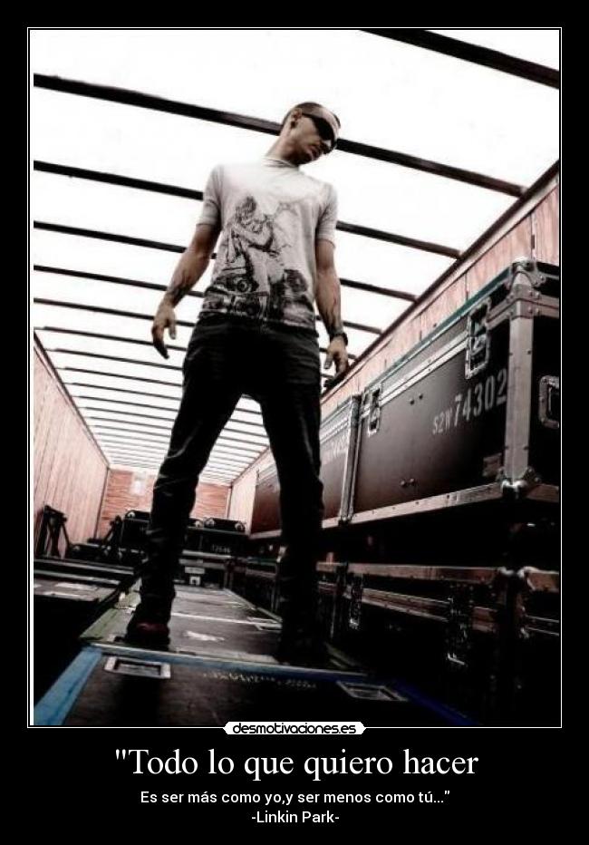 Todo lo que quiero hacer - Es ser más como yo,y ser menos como tú...
-Linkin Park-