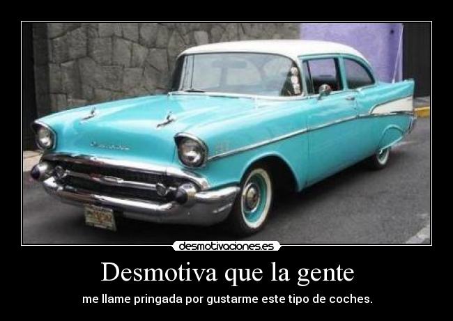 Desmotiva que la gente - me llame pringada por gustarme este tipo de coches.
