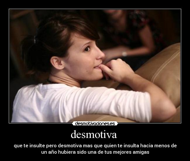 desmotiva  - que te insulte pero desmotiva mas que quien te insulta hacia menos de
un año hubiera sido una de tus mejores amigas