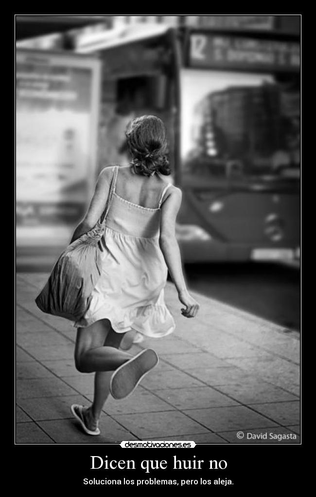 Dicen que huir no - Soluciona los problemas, pero los aleja.