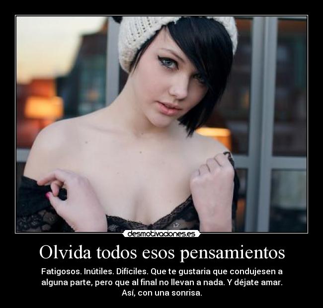 Olvida todos esos pensamientos - Fatigosos. Inútiles. Difíciles. Que te gustaria que condujesen a
alguna parte, pero que al final no llevan a nada. Y déjate amar.
Así, con una sonrisa.