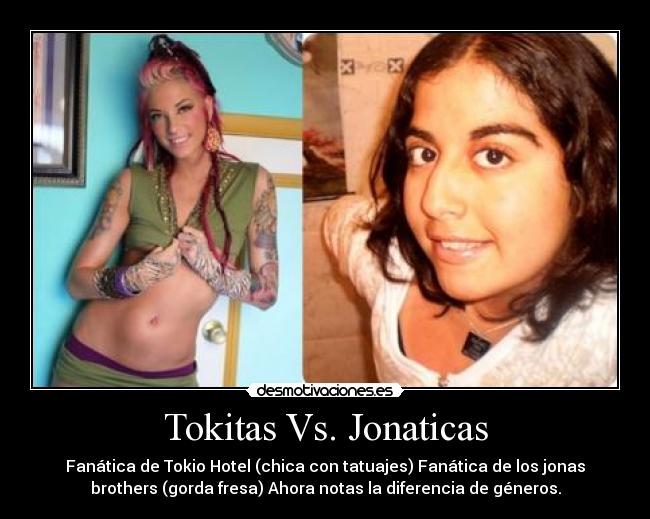 Tokitas Vs. Jonaticas - Fanática de Tokio Hotel (chica con tatuajes) Fanática de los jonas
brothers (gorda fresa) Ahora notas la diferencia de géneros.