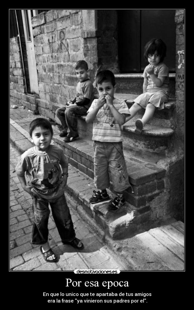 Por esa epoca - En que lo unico que te apartaba de tus amigos
era la frase ya vinieron sus padres por el.