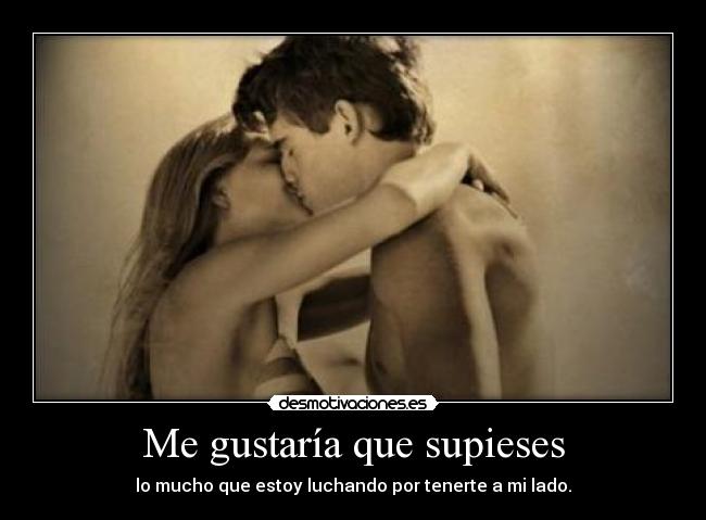Me gustaría que supieses - lo mucho que estoy luchando por tenerte a mi lado.