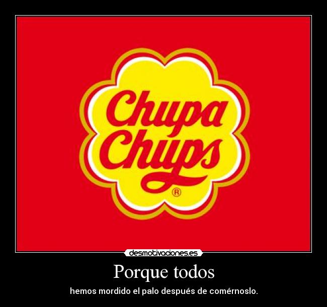 Porque todos - hemos mordido el palo después de comérnoslo.