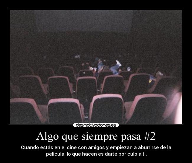 Algo que siempre pasa #2 - Cuando estás en el cine con amigos y empiezan a aburrirse de la
película, lo que hacen es darte por culo a ti.