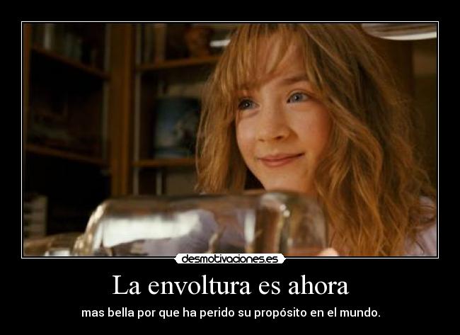 La envoltura es ahora - mas bella por que ha perido su propósito en el mundo.