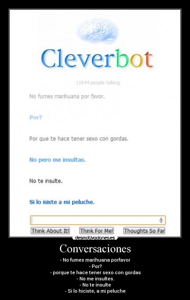 Conversaciones - - No fumes marihuana porfavor
- Por?
- porque te hace tener sexo con gordas
- No me insultes.
- No te insulte
- Si lo hiciste, a mi peluche